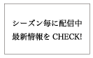 シーズン毎に配信中!最新情報をCHECK!